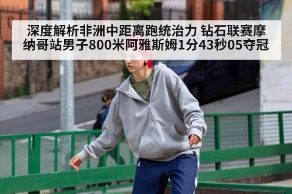深度解析非洲中距离跑统治力 钻石联赛摩纳哥站男子800米阿雅斯姆1分43秒05夺冠