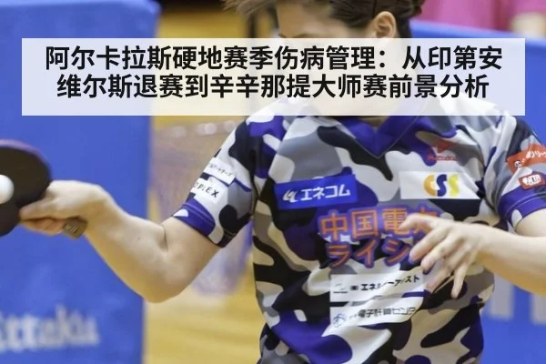 阿尔卡拉斯硬地赛季伤病管理:从印第安维尔斯退赛到辛辛那提大师赛前景分析