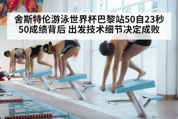 舍斯特伦游泳世界杯巴黎站50自23秒50成绩背后 出发技术细节决定成败