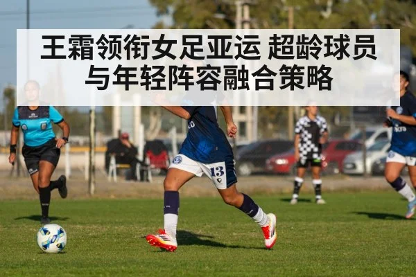 王霜领衔女足亚运 超龄球员与年轻阵容融合策略