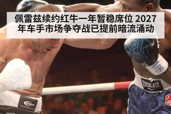 佩雷兹续约红牛一年暂稳席位 2027年车手市场争夺战已提前暗流涌动