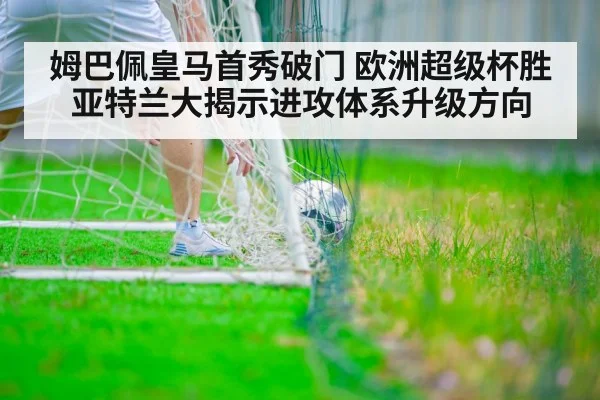 姆巴佩皇马首秀破门 欧洲超级杯胜亚特兰大揭示进攻体系升级方向