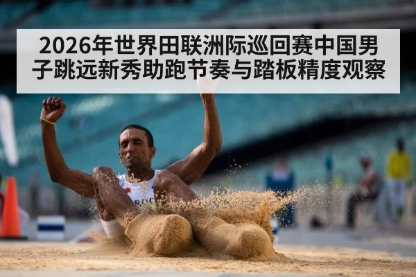 2026年世界田联洲际巡回赛中国男子跳远新秀助跑节奏与踏板精度观察