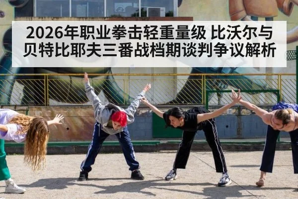 2026年职业拳击轻重量级 比沃尔与贝特比耶夫三番战档期谈判争议解析