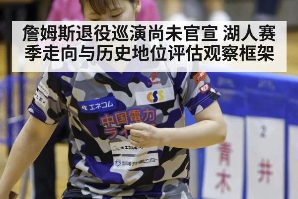 詹姆斯退役巡演尚未官宣 湖人赛季走向与历史地位评估观察框架