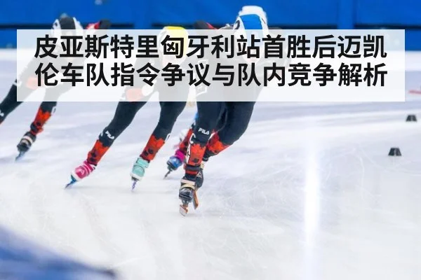 皮亚斯特里匈牙利站首胜后迈凯伦车队指令争议与队内竞争解析