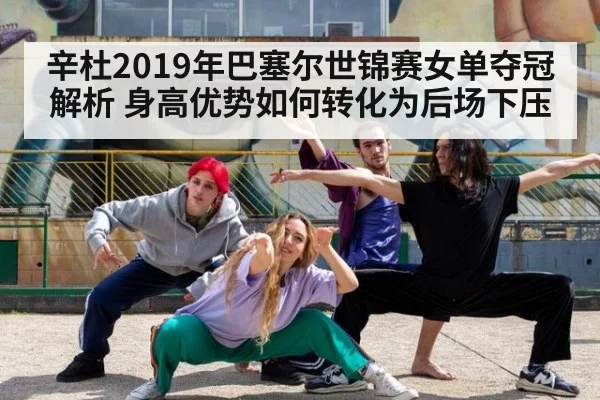 辛杜2019年巴塞尔世锦赛女单夺冠解析 身高优势如何转化为后场下压